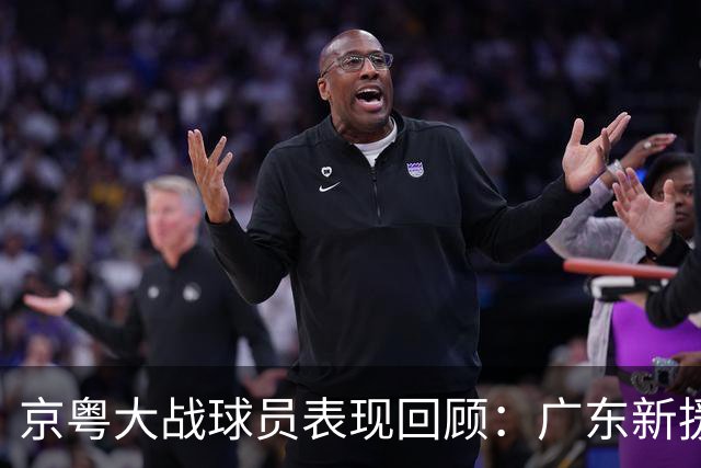 京粤大战球员表现回顾：广东新援爆雷，北京全员在线