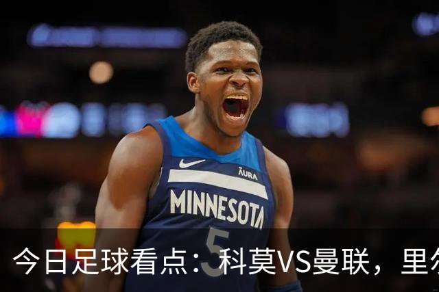 今日足球看点：科莫VS曼联，里尔VS加拉塔萨雷，皇家马德里VS莱比锡红牛，阿斯顿维拉VS维京