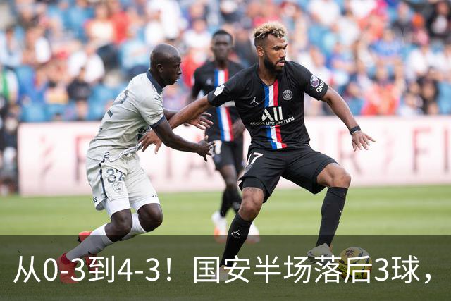 从0-3到4-3！国安半场落后3球，连追4球逆转，张玉宁头球绝杀河南