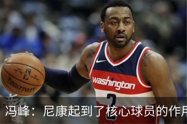 冯峰：尼康起到了核心球员的作用，希望他明年能回到广州豹