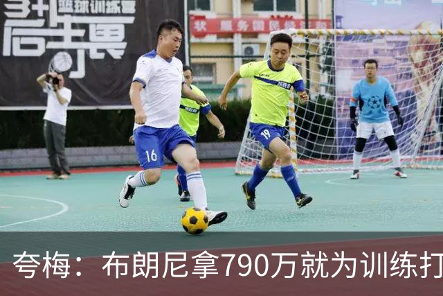 夸梅：布朗尼拿790万就为训练打得好？雷迪克居然把锅甩给其他人