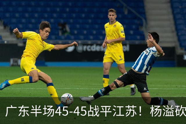 广东半场45-45战平江苏！杨溢砍12分，徐杰又梦游，杜锋现场观战