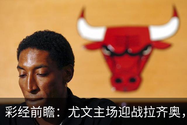 彩经前瞻：尤文主场迎战拉齐奥，看好主队小胜但需防平局