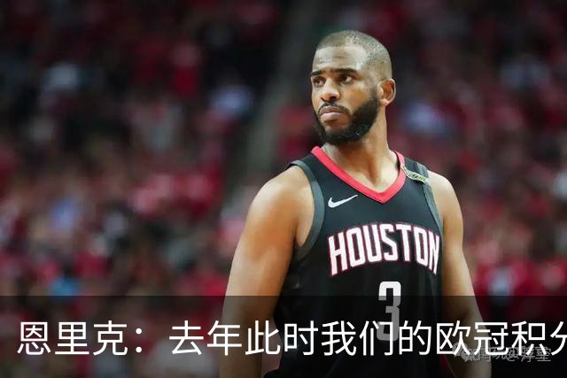 恩里克：去年此时我们的欧冠积分和现在一样，但最后没进前八