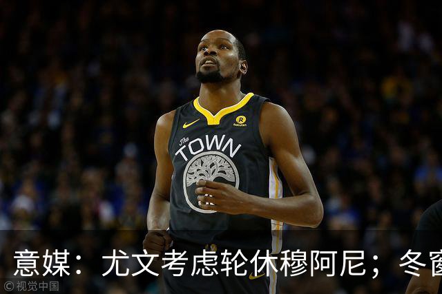 意媒：尤文考虑轮休穆阿尼；冬窗盯上巴洛贡