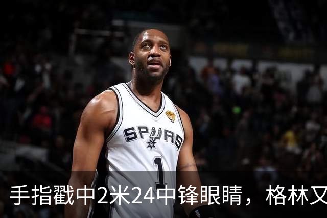 手指戳中2米24中锋眼睛，格林又和埃迪杠上了