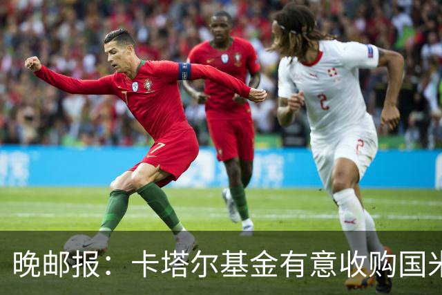 晚邮报：卡塔尔基金有意收购国米少数股权，尚在口头接触