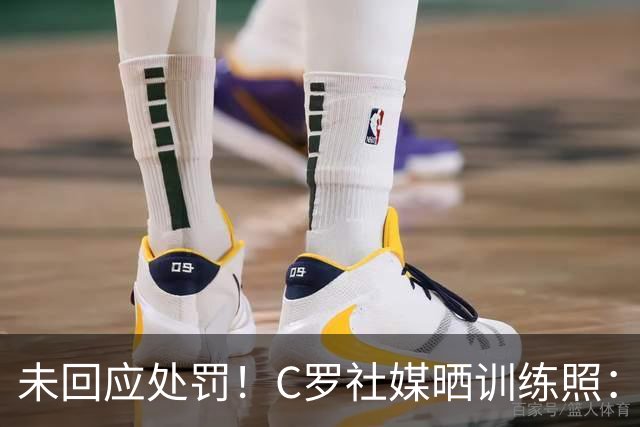 未回应处罚！C罗社媒晒训练照：投入工作