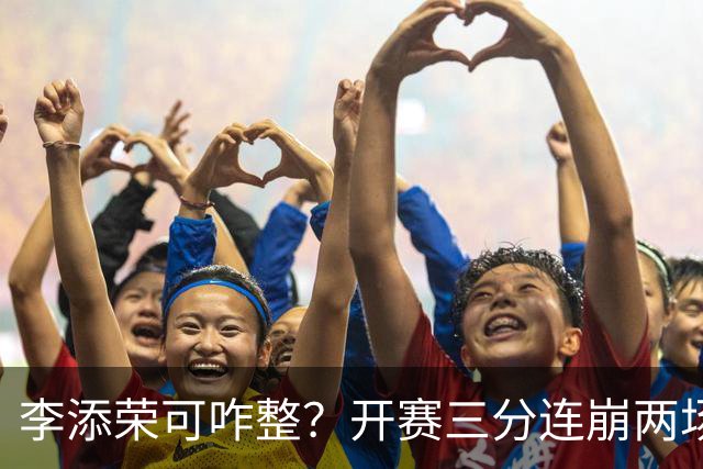 李添荣可咋整？开赛三分连崩两场，防守也不行，上限就这样了？