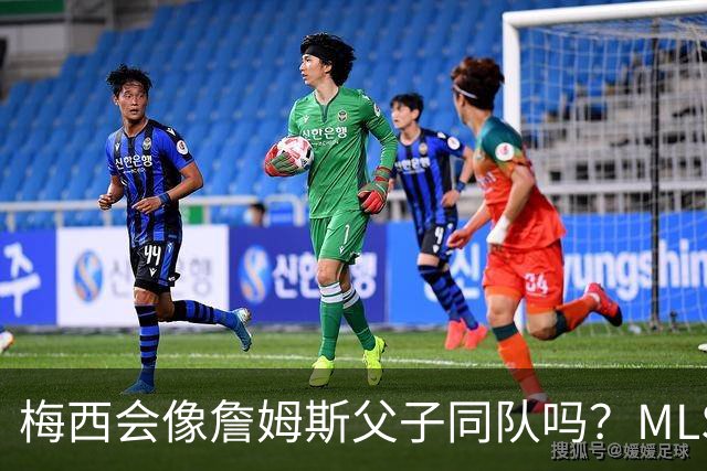 梅西会像詹姆斯父子同队吗？MLS总裁回应悬念