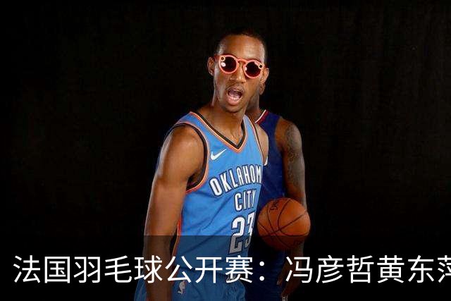 法国羽毛球公开赛：冯彦哲/黄东萍晋级混双八强