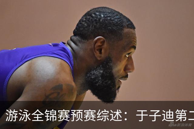 游泳全锦赛预赛综述：于子迪第二晋级，张雨霏连战两项皆突围