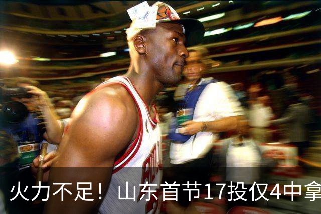 火力不足！山东首节17投仅4中拿13分 命中率只有23.5%