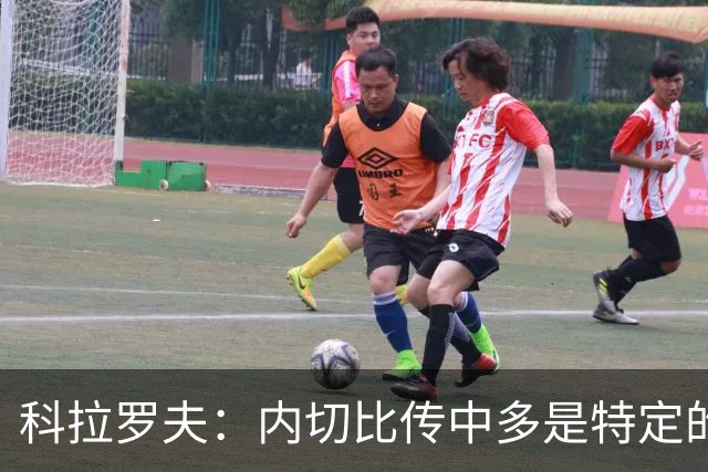 科拉罗夫：内切比传中多是特定的战术；上半场的问题不在态度