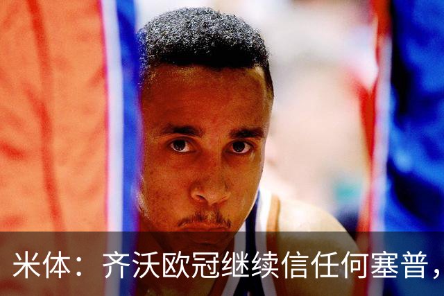 米体：齐沃欧冠继续信任何塞普，普罗韦德尔联赛将连场首发