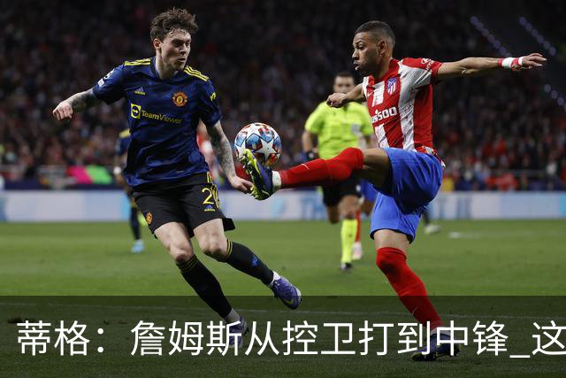蒂格：詹姆斯从控卫打到中锋 这让他成为了真正的GOAT