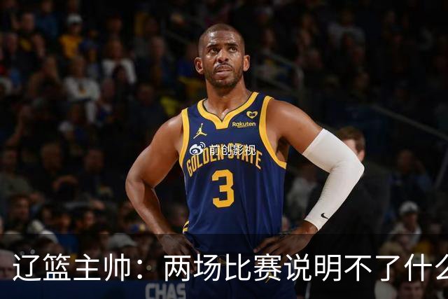 辽篮主帅：两场比赛说明不了什么 不单独评价个人表现