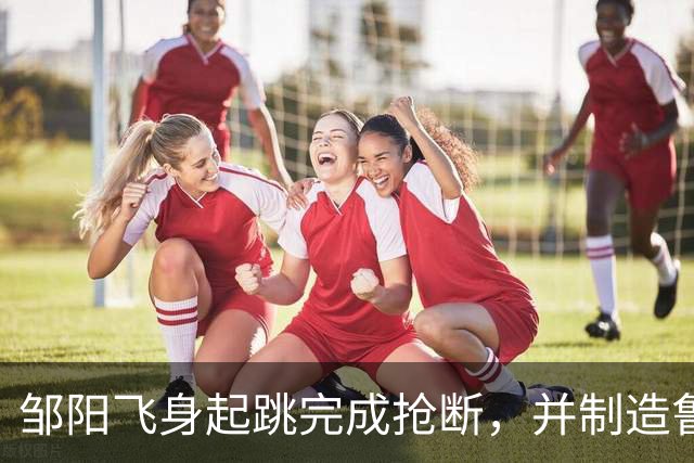 邹阳飞身起跳完成抢断，并制造鲁吐布拉犯规