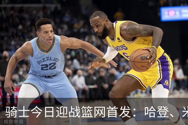 骑士今日迎战篮网首发：哈登、米切尔、沃特森、小莫布里、阿伦