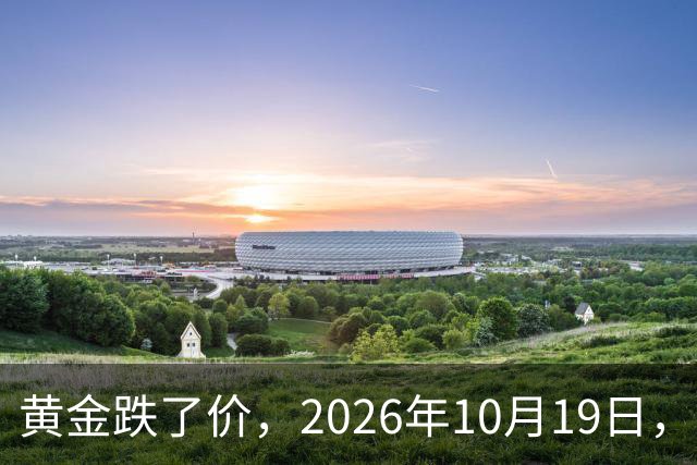 黄金跌了价，2026年10月19日，中国黄金新价格，人民币黄金新价格一览！