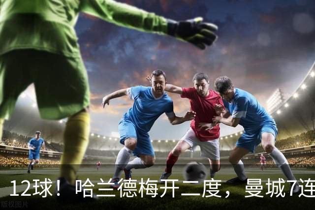 12球！哈兰德梅开二度，曼城7连胜领跑积分榜