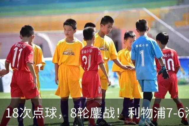 18次点球，8轮鏖战！利物浦7-6淘汰切尔西，福法纳送点+失点成转折点