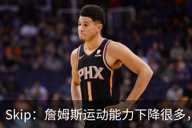 Skip：詹姆斯运动能力下降很多，我看好76人冲出东部