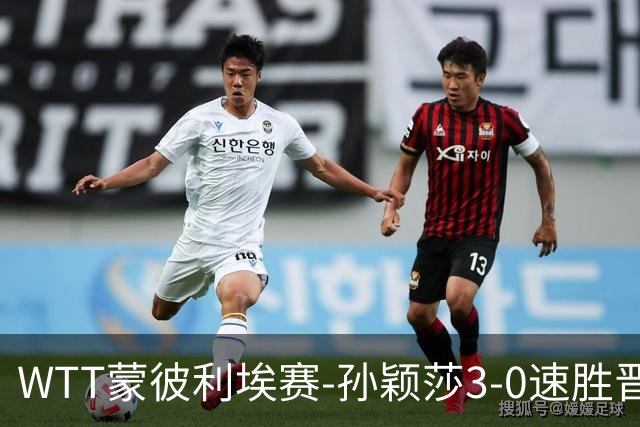 WTT蒙彼利埃赛-孙颖莎3-0速胜晋级 林诗栋3-0林钟勋进16强